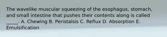 The wavelike muscular squeezing of the esophagus, stomach, and small intestine that pushes their contents along is called _____. A. Chewing B. Peristalsis C. Reflux D. Absorption E. Emulsification