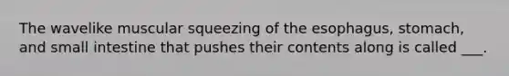 The wavelike muscular squeezing of the esophagus, stomach, and small intestine that pushes their contents along is called ___.