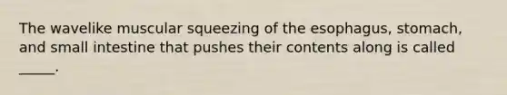 The wavelike muscular squeezing of the esophagus, stomach, and small intestine that pushes their contents along is called _____.