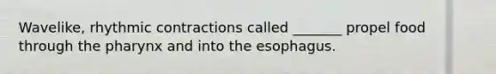 Wavelike, rhythmic contractions called _______ propel food through the pharynx and into the esophagus.
