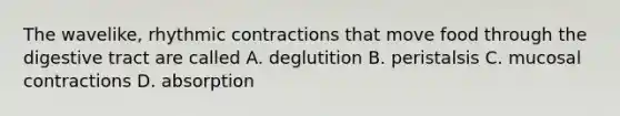 The wavelike, rhythmic contractions that move food through the digestive tract are called A. deglutition B. peristalsis C. mucosal contractions D. absorption