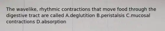 The wavelike, rhythmic contractions that move food through the digestive tract are called A.deglutition B.peristalsis C.mucosal contractions D.absorption