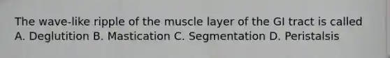 The wave-like ripple of the muscle layer of the GI tract is called A. Deglutition B. Mastication C. Segmentation D. Peristalsis