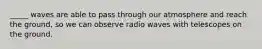 _____ waves are able to pass through our atmosphere and reach the ground, so we can observe radio waves with telescopes on the ground.