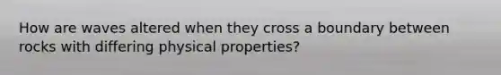How are waves altered when they cross a boundary between rocks with differing physical properties?