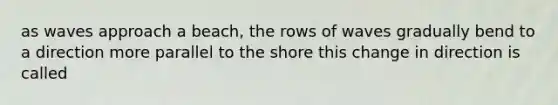 as waves approach a beach, the rows of waves gradually bend to a direction more parallel to the shore this change in direction is called