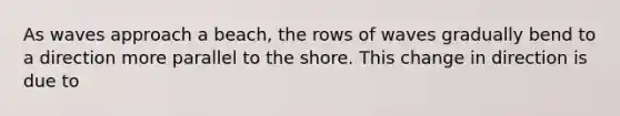 As waves approach a beach, the rows of waves gradually bend to a direction more parallel to the shore. This change in direction is due to