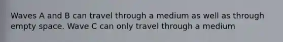 Waves A and B can travel through a medium as well as through empty space. Wave C can only travel through a medium