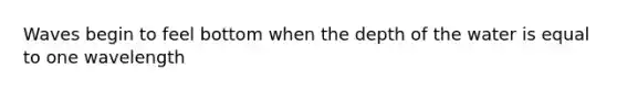 Waves begin to feel bottom when the depth of the water is equal to one wavelength