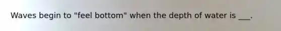 Waves begin to "feel bottom" when the depth of water is ___.