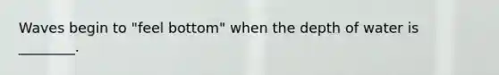 Waves begin to "feel bottom" when the depth of water is ________.