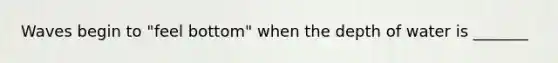 Waves begin to "feel bottom" when the depth of water is _______