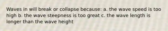 Waves in will break or collapse because: a. the wave speed is too high b. the wave steepness is too great c. the wave length is longer than the wave height