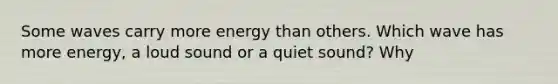 Some waves carry more energy than others. Which wave has more energy, a loud sound or a quiet sound? Why