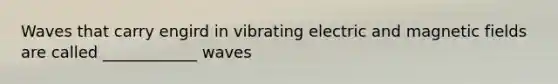 Waves that carry engird in vibrating electric and magnetic fields are called ____________ waves