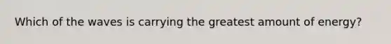 Which of the waves is carrying the greatest amount of energy?