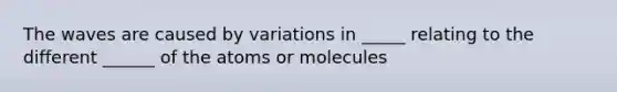 The waves are caused by variations in _____ relating to the different ______ of the atoms or molecules