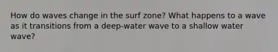 How do waves change in the surf zone? What happens to a wave as it transitions from a deep-water wave to a shallow water wave?