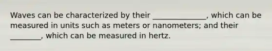 Waves can be characterized by their ______________, which can be measured in units such as meters or nanometers; and their ________, which can be measured in hertz.