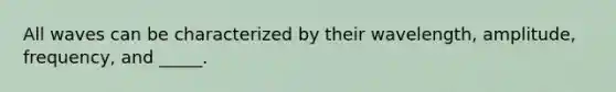 All waves can be characterized by their wavelength, amplitude, frequency, and _____.