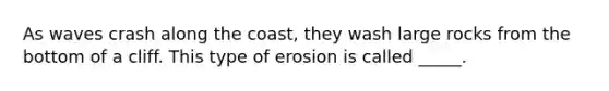 As waves crash along the coast, they wash large rocks from the bottom of a cliff. This type of erosion is called _____.