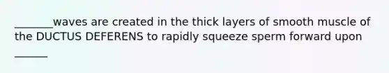 _______waves are created in the thick layers of smooth muscle of the DUCTUS DEFERENS to rapidly squeeze sperm forward upon ______