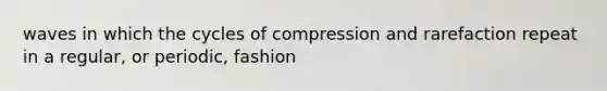 waves in which the cycles of compression and rarefaction repeat in a regular, or periodic, fashion