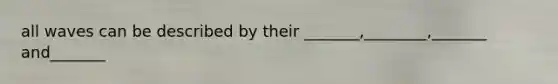 all waves can be described by their _______,________,_______ and_______