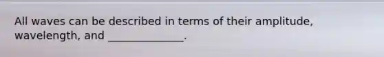 All waves can be described in terms of their amplitude, wavelength, and ______________.
