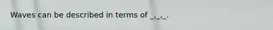 Waves can be described in terms of _,_,_.