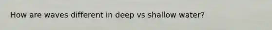 How are waves different in deep vs shallow water?