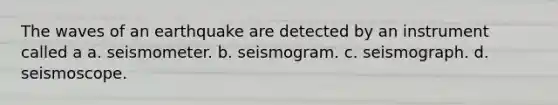 The waves of an earthquake are detected by an instrument called a a. seismometer. b. seismogram. c. seismograph. d. seismoscope.