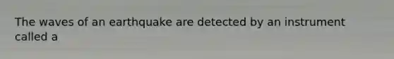 The waves of an earthquake are detected by an instrument called a