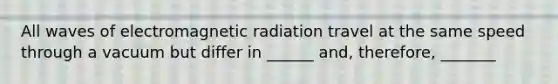 All waves of electromagnetic radiation travel at the same speed through a vacuum but differ in ______ and, therefore, _______