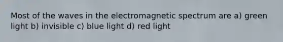 Most of the waves in the electromagnetic spectrum are a) green light b) invisible c) blue light d) red light