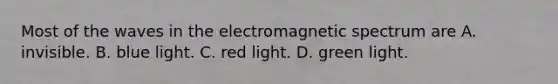 Most of the waves in the electromagnetic spectrum are A. invisible. B. blue light. C. red light. D. green light.