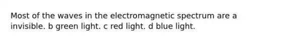 Most of the waves in the electromagnetic spectrum are a invisible. b green light. c red light. d blue light.