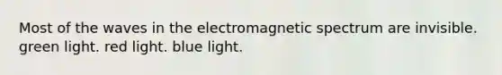 Most of the waves in the electromagnetic spectrum are invisible. green light. red light. blue light.