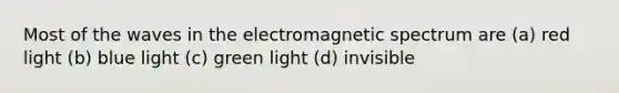 Most of the waves in the electromagnetic spectrum are (a) red light (b) blue light (c) green light (d) invisible