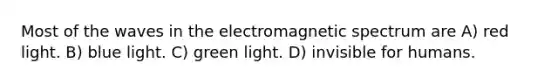 Most of the waves in the electromagnetic spectrum are A) red light. B) blue light. C) green light. D) invisible for humans.