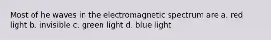 Most of he waves in the electromagnetic spectrum are a. red light b. invisible c. green light d. blue light