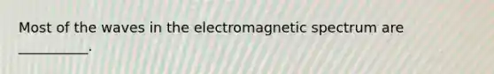 Most of the waves in the electromagnetic spectrum are __________.