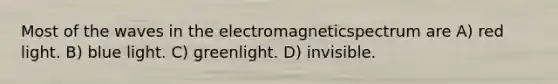 Most of the waves in the electromagneticspectrum are A) red light. B) blue light. C) greenlight. D) invisible.