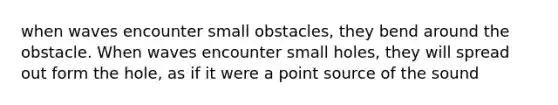 when waves encounter small obstacles, they bend around the obstacle. When waves encounter small holes, they will spread out form the hole, as if it were a point source of the sound