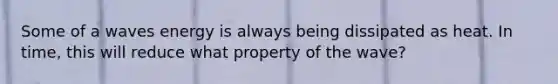 Some of a waves energy is always being dissipated as heat. In time, this will reduce what property of the wave?