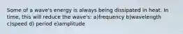 Some of a wave's energy is always being dissipated in heat. In time, this will reduce the wave's: a)frequency b)wavelength c)speed d) period e)amplitude