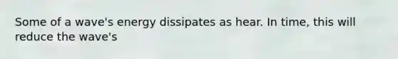 Some of a wave's energy dissipates as hear. In time, this will reduce the wave's