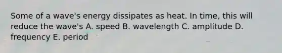 Some of a wave's energy dissipates as heat. In time, this will reduce the wave's A. speed B. wavelength C. amplitude D. frequency E. period