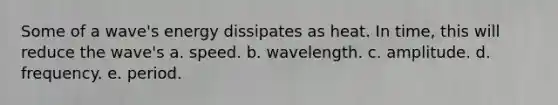 Some of a wave's energy dissipates as heat. In time, this will reduce the wave's a. speed. b. wavelength. c. amplitude. d. frequency. e. period.