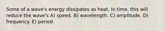 Some of a wave's energy dissipates as heat. In time, this will reduce the wave's A) speed. B) wavelength. C) amplitude. D) frequency. E) period.